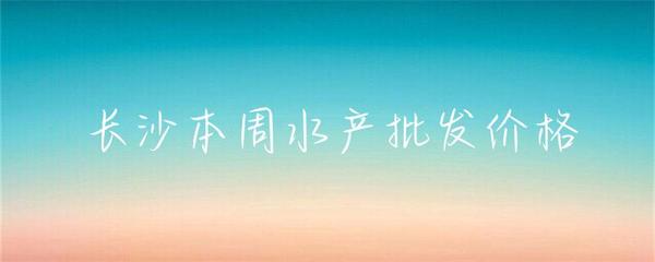 長沙本周水產批發價格小幅波動，草魚基圍蝦走勢分化